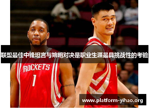 联盟最佳中锋坦言与姚明对决是职业生涯最具挑战性的考验 联盟最佳中锋坦言与姚明对决是职业生涯最具挑战性的考验