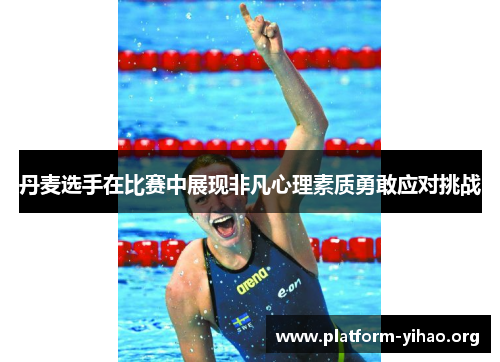 丹麦选手在比赛中展现非凡心理素质勇敢应对挑战 丹麦选手在比赛中展现非凡心理素质勇敢应对挑战
