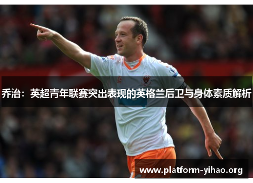 乔治:英超青年联赛突出表现的英格兰后卫与身体素质解析 乔治:英超青年联赛突出表现的英格兰后卫与身体素质解析