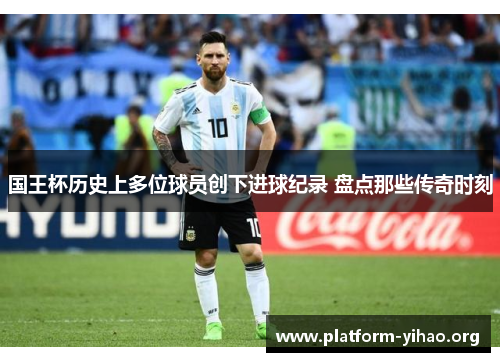 国王杯历史上多位球员创下进球纪录 盘点那些传奇时刻 国王杯历史上多位球员创下进球纪录 盘点那些传奇时刻