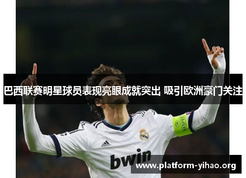 巴西联赛明星球员表现亮眼成就突出 吸引欧洲豪门关注 巴西联赛明星球员表现亮眼成就突出 吸引欧洲豪门关注