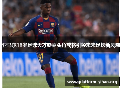 亚马尔16岁足球天才崭露头角或将引领未来足坛新风潮 亚马尔16岁足球天才崭露头角或将引领未来足坛新风潮