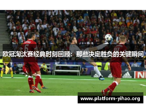 欧冠淘汰赛经典时刻回顾:那些决定胜负的关键瞬间 欧冠淘汰赛经典时刻回顾:那些决定胜负的关键瞬间