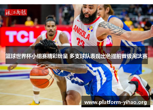 篮球世界杯小组赛精彩纷呈 多支球队表现出色提前晋级淘汰赛 篮球世界杯小组赛精彩纷呈 多支球队表现出色提前晋级淘汰赛