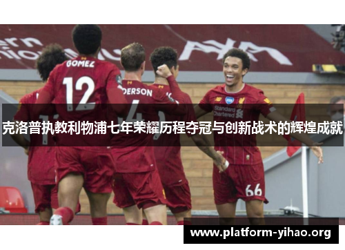 克洛普执教利物浦七年荣耀历程夺冠与创新战术的辉煌成就 克洛普执教利物浦七年荣耀历程夺冠与创新战术的辉煌成就