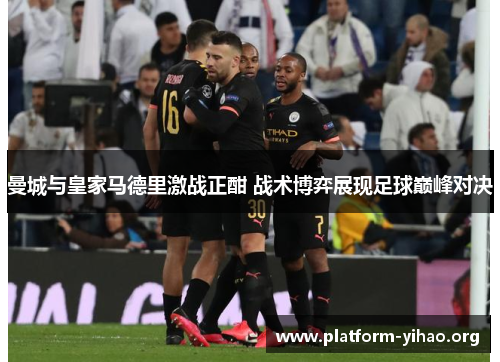 曼城与皇家马德里激战正酣 战术博弈展现足球巅峰对决