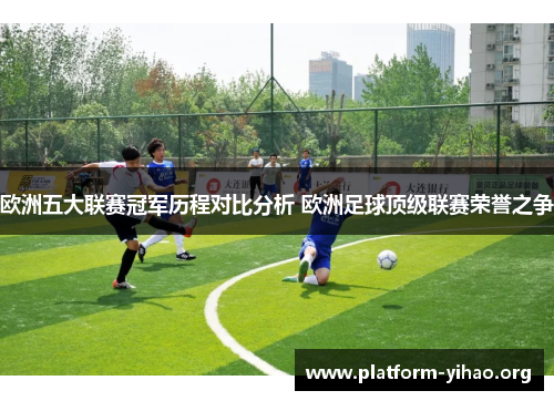 欧洲五大联赛冠军历程对比分析 欧洲足球顶级联赛荣誉之争 欧洲五大联赛冠军历程对比分析 欧洲足球顶级联赛荣誉之争