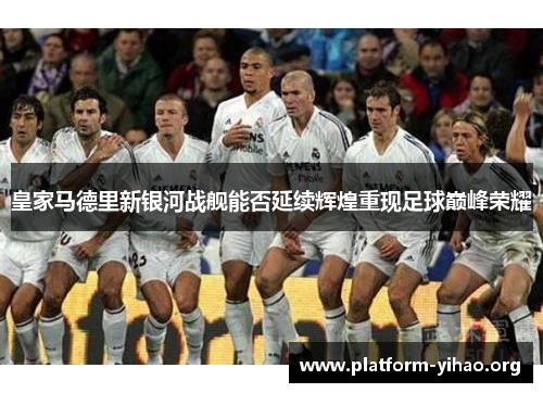 皇家马德里新银河战舰能否延续辉煌重现足球巅峰荣耀 皇家马德里新银河战舰能否延续辉煌重现足球巅峰荣耀