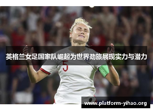 英格兰女足国家队崛起为世界劲旅展现实力与潜力 英格兰女足国家队崛起为世界劲旅展现实力与潜力