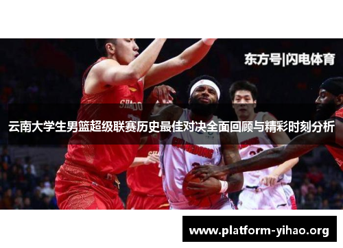 云南大学生男篮超级联赛历史最佳对决全面回顾与精彩时刻分析 云南大学生男篮超级联赛历史最佳对决全面回顾与精彩时刻分析