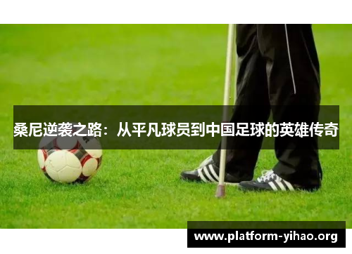 桑尼逆袭之路:从平凡球员到中国足球的英雄传奇 桑尼逆袭之路:从平凡球员到中国足球的英雄传奇