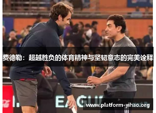 费德勒:超越胜负的体育精神与坚韧意志的完美诠释 费德勒:超越胜负的体育精神与坚韧意志的完美诠释