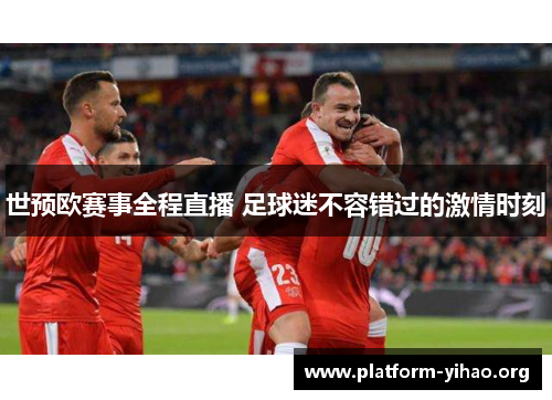世预欧赛事全程直播 足球迷不容错过的激情时刻 世预欧赛事全程直播 足球迷不容错过的激情时刻