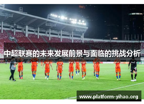 中超联赛的未来发展前景与面临的挑战分析 中超联赛的未来发展前景与面临的挑战分析
