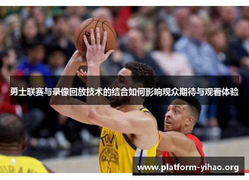 勇士联赛与录像回放技术的结合如何影响观众期待与观看体验 勇士联赛与录像回放技术的结合如何影响观众期待与观看体验