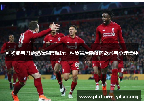 利物浦与巴萨激战深度解析:胜负背后隐藏的战术与心理博弈 利物浦与巴萨激战深度解析:胜负背后隐藏的战术与心理博弈