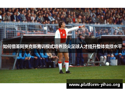 如何借鉴阿贾克斯青训模式培养顶尖足球人才提升整体竞技水平 如何借鉴阿贾克斯青训模式培养顶尖足球人才提升整体竞技水平