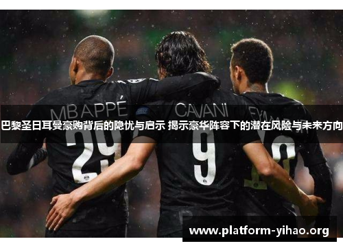巴黎圣日耳曼豪购背后的隐忧与启示 揭示豪华阵容下的潜在风险与未来方向 巴黎圣日耳曼豪购背后的隐忧与启示 揭示豪华阵容下的潜在风险与未来方向