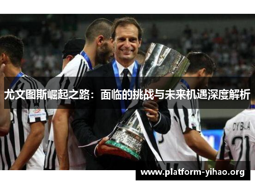 尤文图斯崛起之路:面临的挑战与未来机遇深度解析 尤文图斯崛起之路:面临的挑战与未来机遇深度解析