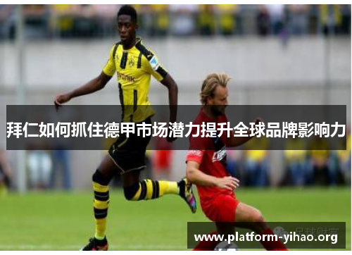 拜仁如何抓住德甲市场潜力提升全球品牌影响力 拜仁如何抓住德甲市场潜力提升全球品牌影响力