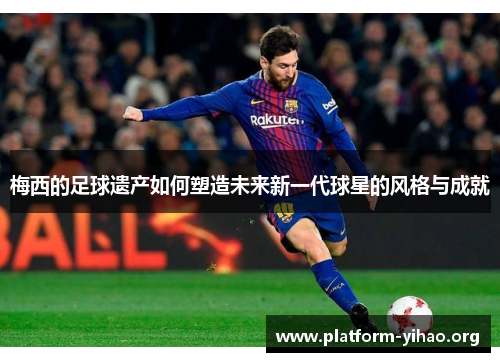 梅西的足球遗产如何塑造未来新一代球星的风格与成就 梅西的足球遗产如何塑造未来新一代球星的风格与成就