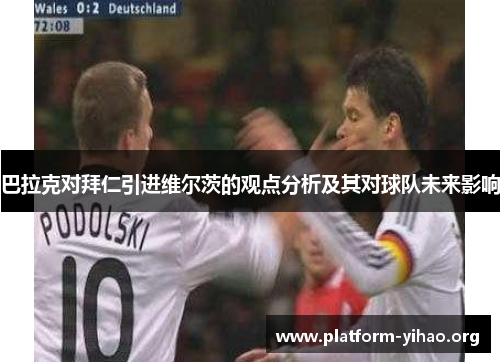 巴拉克对拜仁引进维尔茨的观点分析及其对球队未来影响 巴拉克对拜仁引进维尔茨的观点分析及其对球队未来影响