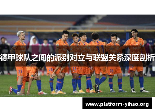 德甲球队之间的派别对立与联盟关系深度剖析 德甲球队之间的派别对立与联盟关系深度剖析