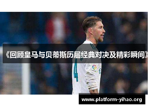 《回顾皇马与贝蒂斯历届经典对决及精彩瞬间》 《回顾皇马与贝蒂斯历届经典对决及精彩瞬间》