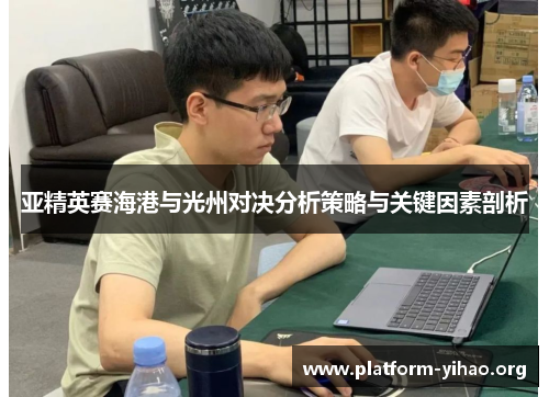 亚精英赛海港与光州对决分析策略与关键因素剖析 亚精英赛海港与光州对决分析策略与关键因素剖析