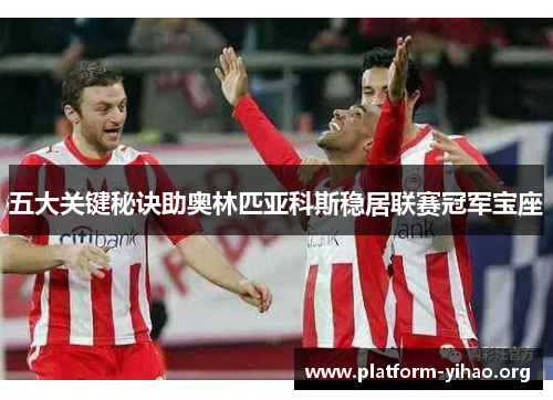 五大关键秘诀助奥林匹亚科斯稳居联赛冠军宝座 五大关键秘诀助奥林匹亚科斯稳居联赛冠军宝座