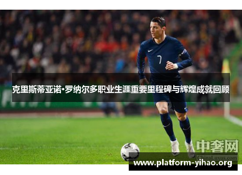 克里斯蒂亚诺·罗纳尔多职业生涯重要里程碑与辉煌成就回顾 克里斯蒂亚诺·罗纳尔多职业生涯重要里程碑与辉煌成就回顾