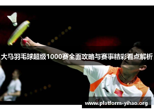 大马羽毛球超级1000赛全面攻略与赛事精彩看点解析 大马羽毛球超级1000赛全面攻略与赛事精彩看点解析