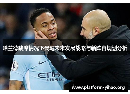 哈兰德缺席情况下曼城未来发展战略与新阵容规划分析 哈兰德缺席情况下曼城未来发展战略与新阵容规划分析