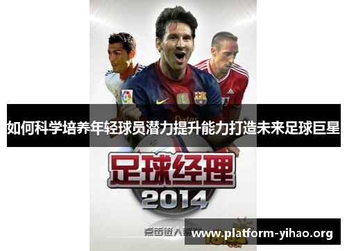 如何科学培养年轻球员潜力提升能力打造未来足球巨星 如何科学培养年轻球员潜力提升能力打造未来足球巨星