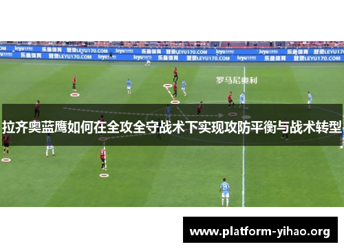 拉齐奥蓝鹰如何在全攻全守战术下实现攻防平衡与战术转型 拉齐奥蓝鹰如何在全攻全守战术下实现攻防平衡与战术转型