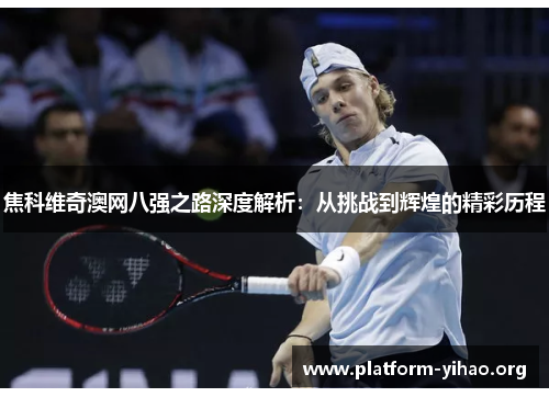 焦科维奇澳网八强之路深度解析:从挑战到辉煌的精彩历程 焦科维奇澳网八强之路深度解析:从挑战到辉煌的精彩历程