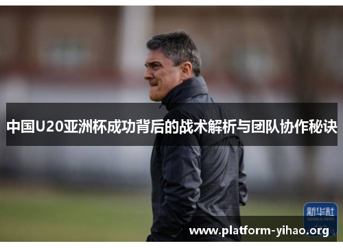 中国U20亚洲杯成功背后的战术解析与团队协作秘诀 中国U20亚洲杯成功背后的战术解析与团队协作秘诀