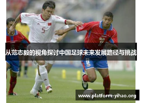 从范志毅的视角探讨中国足球未来发展路径与挑战