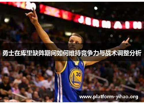 勇士在库里缺阵期间如何维持竞争力与战术调整分析 勇士在库里缺阵期间如何维持竞争力与战术调整分析
