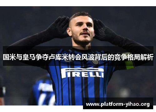国米与皇马争夺卢库米转会风波背后的竞争格局解析 国米与皇马争夺卢库米转会风波背后的竞争格局解析