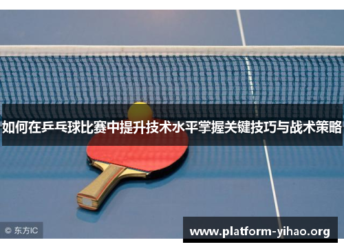 如何在乒乓球比赛中提升技术水平掌握关键技巧与战术策略 如何在乒乓球比赛中提升技术水平掌握关键技巧与战术策略