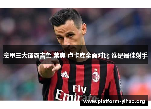 意甲三大锋霸吉鲁 莱奥 卢卡库全面对比 谁是最佳射手 意甲三大锋霸吉鲁 莱奥 卢卡库全面对比 谁是最佳射手