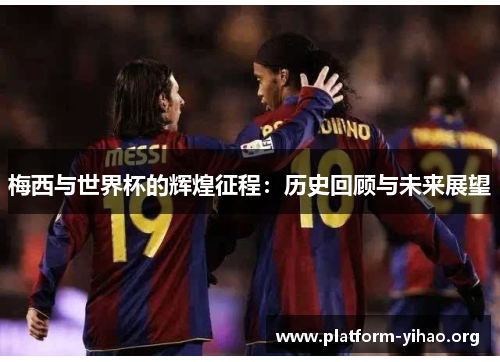 梅西与世界杯的辉煌征程:历史回顾与未来展望 梅西与世界杯的辉煌征程:历史回顾与未来展望