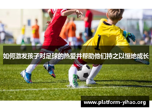 如何激发孩子对足球的热爱并帮助他们持之以恒地成长 如何激发孩子对足球的热爱并帮助他们持之以恒地成长
