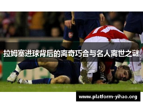 拉姆塞进球背后的离奇巧合与名人离世之谜 拉姆塞进球背后的离奇巧合与名人离世之谜