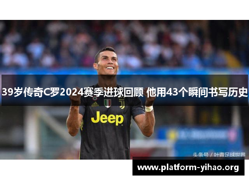 39岁传奇C罗2024赛季进球回顾 他用43个瞬间书写历史 39岁传奇C罗2024赛季进球回顾 他用43个瞬间书写历史