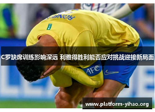 C罗缺席训练影响深远 利雅得胜利能否应对挑战迎接新局面 C罗缺席训练影响深远 利雅得胜利能否应对挑战迎接新局面