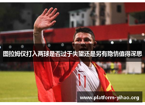 图拉姆仅打入两球是否过于失望还是另有隐情值得深思 图拉姆仅打入两球是否过于失望还是另有隐情值得深思