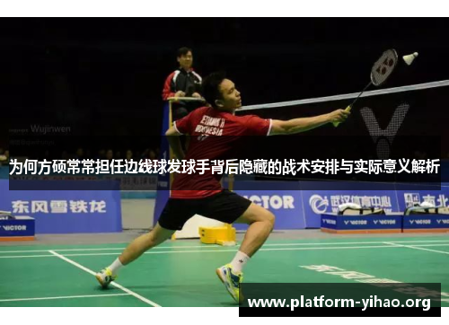 为何方硕常常担任边线球发球手背后隐藏的战术安排与实际意义解析 为何方硕常常担任边线球发球手背后隐藏的战术安排与实际意义解析