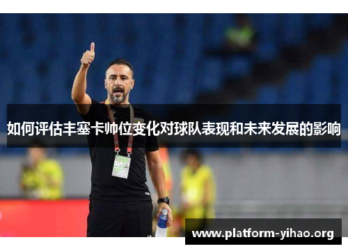 如何评估丰塞卡帅位变化对球队表现和未来发展的影响 如何评估丰塞卡帅位变化对球队表现和未来发展的影响